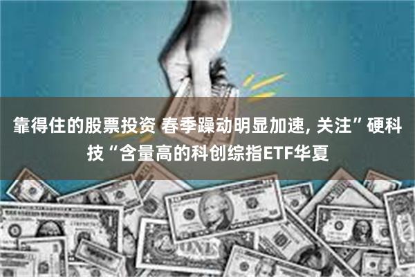 靠得住的股票投资 春季躁动明显加速, 关注”硬科技“含量高的科创综指ETF华夏