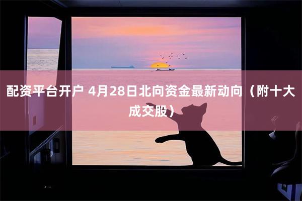 配资平台开户 4月28日北向资金最新动向（附十大成交股）