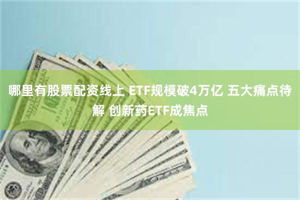 哪里有股票配资线上 ETF规模破4万亿 五大痛点待解 创新药ETF成焦点