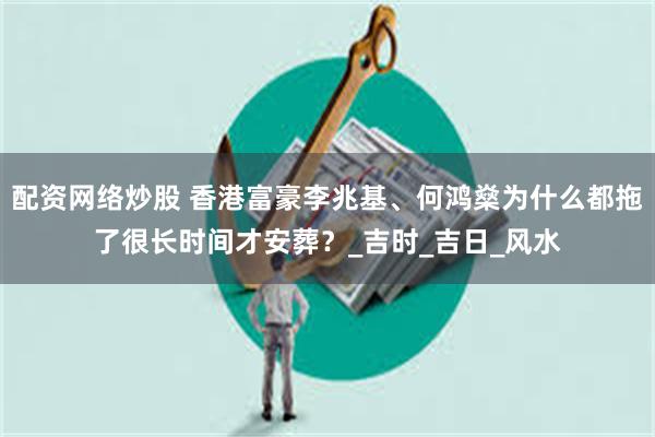 配资网络炒股 香港富豪李兆基、何鸿燊为什么都拖了很长时间才安葬？_吉时_吉日_风水