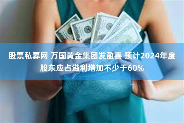 股票私募网 万国黄金集团发盈喜 预计2024年度股东应占溢利增加不少于60%
