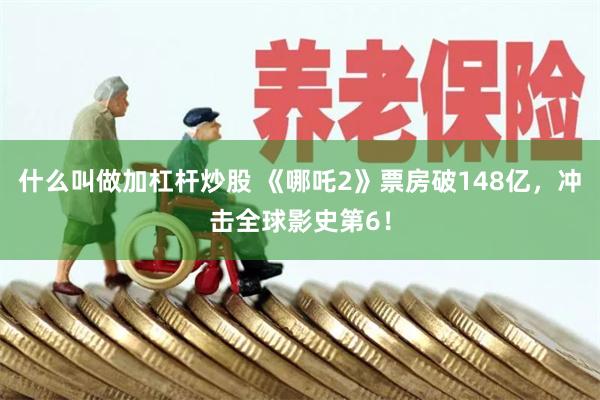 什么叫做加杠杆炒股 《哪吒2》票房破148亿，冲击全球影史第6！