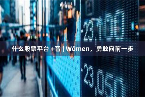 什么股票平台 +音 | Wǒmen，勇敢向前一步