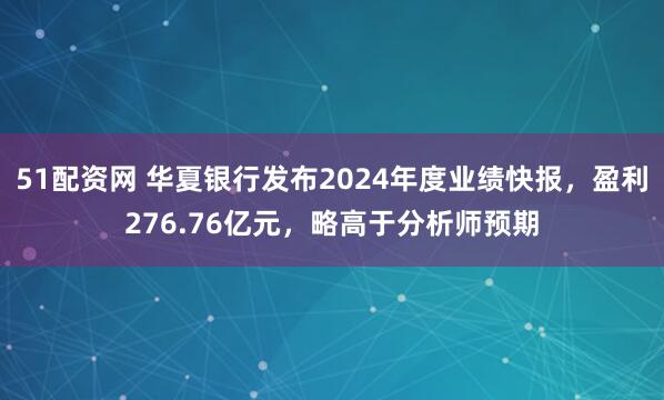 51配资网 华夏银行发布2024年度业绩快报，盈利276.76亿元，略高于分析师预期