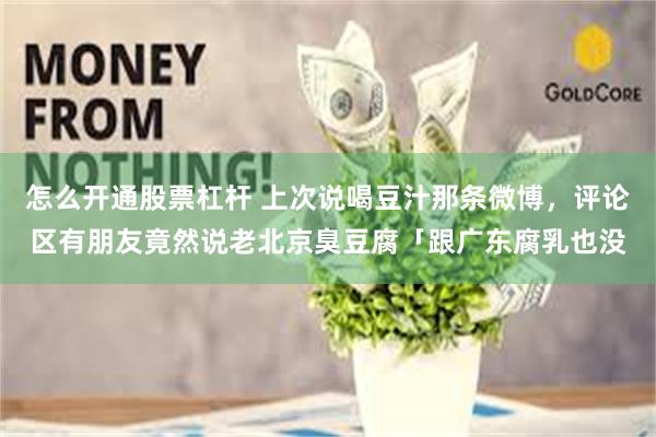 怎么开通股票杠杆 上次说喝豆汁那条微博，评论区有朋友竟然说老北京臭豆腐「跟广东腐乳也没
