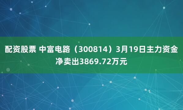 配资股票 中富电路（300814）3月19日主力资金净卖出3869.72万元