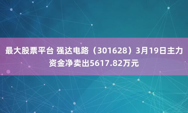 最大股票平台 强达电路（301628）3月19日主力资金净卖出5617.82万元