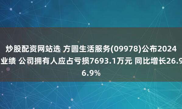 炒股配资网站选 方圆生活服务(09978)公布2024年业绩 公司拥有人应占亏损7693.1万元 同比增长26.9%