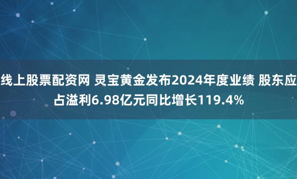 线上股票配资网 灵宝黄金发布2024年度业绩 股东应占溢利6.98亿元同比增长119.4%
