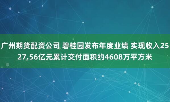 广州期货配资公司 碧桂园发布年度业绩 实现收入2527.56亿元累计交付面积约4608万平方米