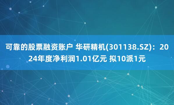 可靠的股票融资账户 华研精机(301138.SZ)：2024年度净利润1.01亿元 拟10派1元