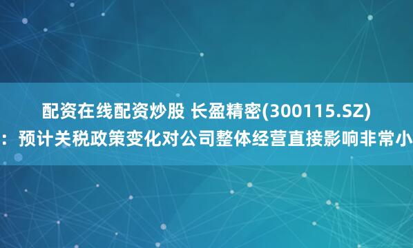 配资在线配资炒股 长盈精密(300115.SZ)：预计关税政策变化对公司整体经营直接影响非常小