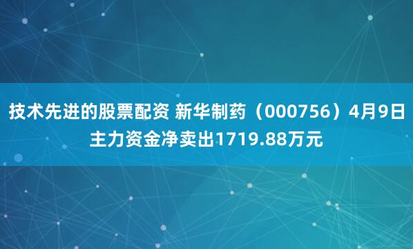 技术先进的股票配资 新华制药（000756）4月9日主力资金净卖出1719.88万元