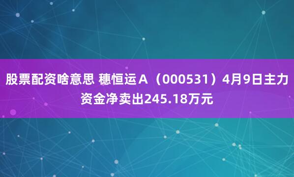 股票配资啥意思 穗恒运Ａ（000531）4月9日主力资金净卖出245.18万元