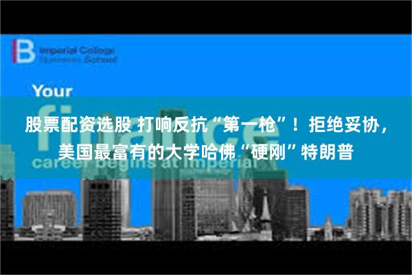 股票配资选股 打响反抗“第一枪”！拒绝妥协，美国最富有的大学哈佛“硬刚”特朗普