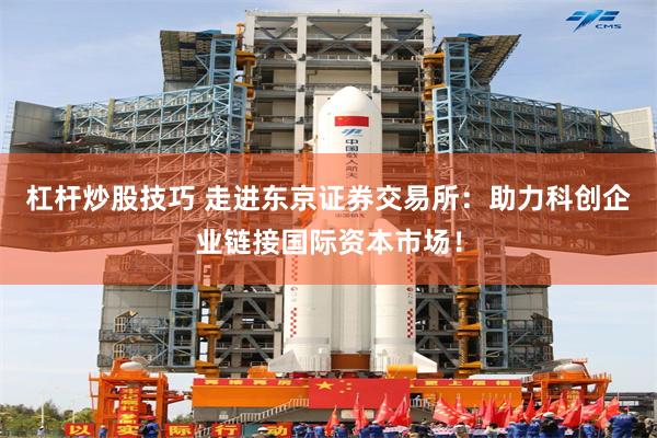 杠杆炒股技巧 走进东京证券交易所：助力科创企业链接国际资本市场！