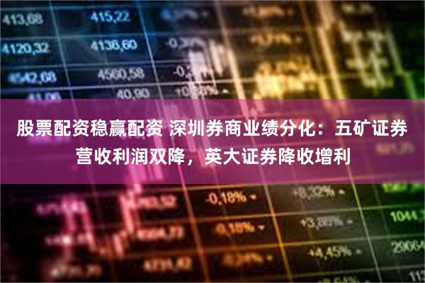 股票配资稳赢配资 深圳券商业绩分化：五矿证券营收利润双降，英大证券降收增利
