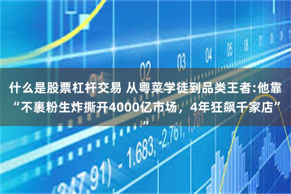 什么是股票杠杆交易 从粤菜学徒到品类王者:他靠“不裹粉生炸撕开4000亿市场，4年狂飙千家店”