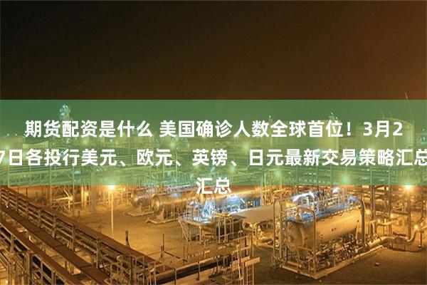 期货配资是什么 美国确诊人数全球首位！3月27日各投行美元、欧元、英镑、日元最新交易策略汇总
