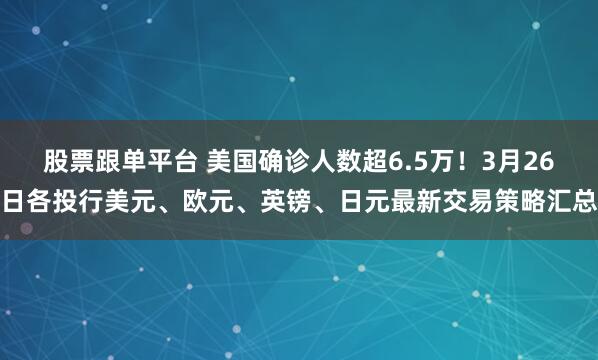 股票跟单平台 美国确诊人数超6.5万！3月26日各投行美元、欧元、英镑、日元最新交易策略汇总