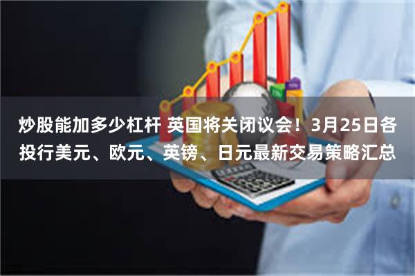 炒股能加多少杠杆 英国将关闭议会！3月25日各投行美元、欧元、英镑、日元最新交易策略汇总