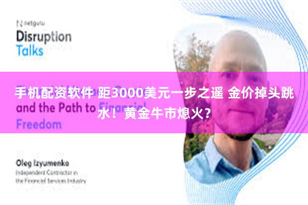 手机配资软件 距3000美元一步之遥 金价掉头跳水！黄金牛市熄火？