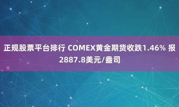 正规股票平台排行 COMEX黄金期货收跌1.46% 报2887.8美元/盎司