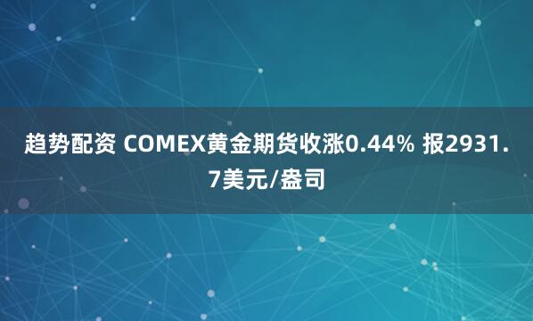 趋势配资 COMEX黄金期货收涨0.44% 报2931.7美元/盎司