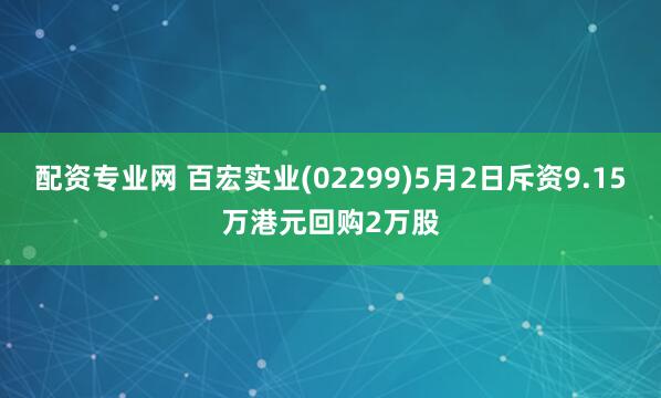 配资专业网 百宏实业(02299)5月2日斥资9.15万港元回购2万股