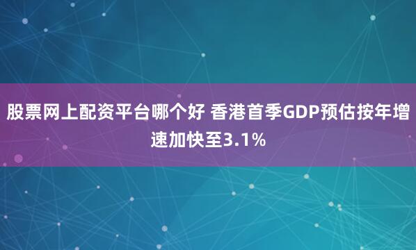 股票网上配资平台哪个好 香港首季GDP预估按年增速加快至3.1%
