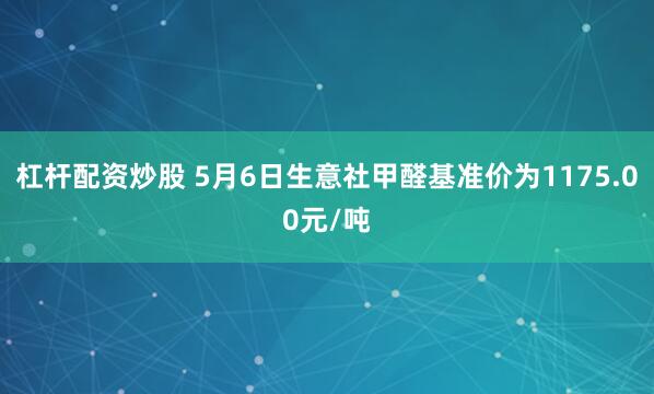 杠杆配资炒股 5月6日生意社甲醛基准价为1175.00元/吨