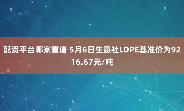 配资平台哪家靠谱 5月6日生意社LDPE基准价为9216.67元/吨