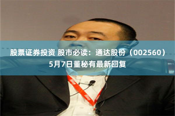 股票证券投资 股市必读：通达股份（002560）5月7日董秘有最新回复