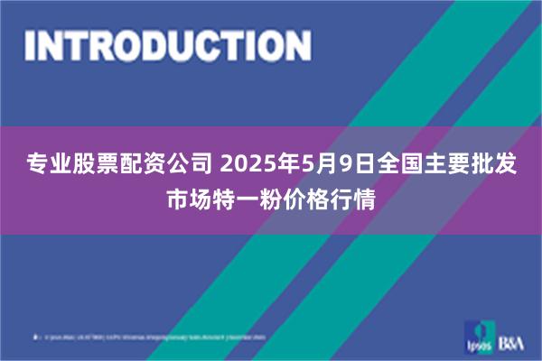 专业股票配资公司 2025年5月9日全国主要批发市场特一粉价格行情