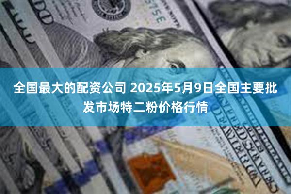 全国最大的配资公司 2025年5月9日全国主要批发市场特二粉价格行情