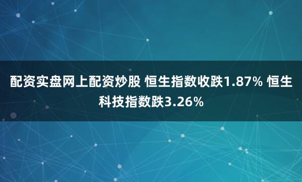 配资实盘网上配资炒股 恒生指数收跌1.87% 恒生科技指数跌3.26%