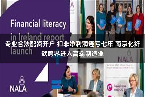 专业合法配资开户 扣非净利润连亏七年 南京化纤欲跨界进入高端制造业