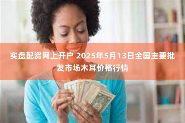 实盘配资网上开户 2025年5月13日全国主要批发市场木耳价格行情