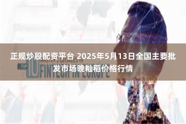 正规炒股配资平台 2025年5月13日全国主要批发市场晚籼稻价格行情