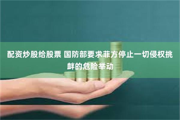 配资炒股给股票 国防部要求菲方停止一切侵权挑衅的危险举动