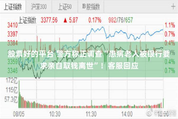 股票好的平台 警方称正调查“患病老人被银行要求亲自取钱离世”！客服回应