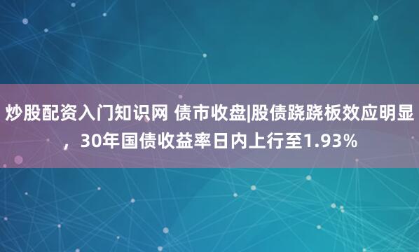 炒股配资入门知识网 债市收盘|股债跷跷板效应明显，30年国债收益率日内上行至1.93%