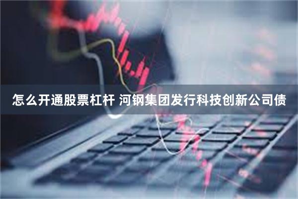 怎么开通股票杠杆 河钢集团发行科技创新公司债