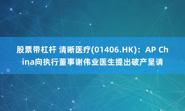 股票带杠杆 清晰医疗(01406.HK)：AP China向执行董事谢伟业医生提出破产呈请