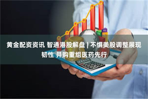 黄金配资资讯 智通港股解盘 | 不惧美股调整展现韧性 并购重组医药先行