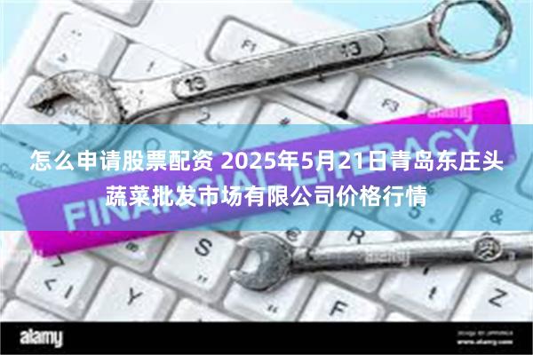 怎么申请股票配资 2025年5月21日青岛东庄头蔬菜批发市场有限公司价格行情