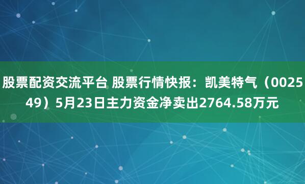 股票配资交流平台 股票行情快报：凯美特气（002549）5月23日主力资金净卖出2764.58万元