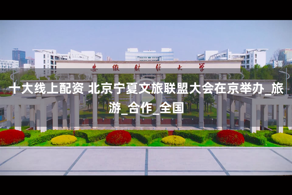 十大线上配资 北京宁夏文旅联盟大会在京举办_旅游_合作_全国