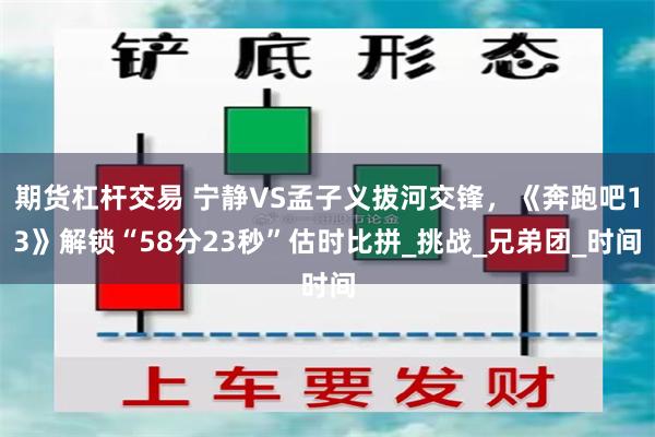 期货杠杆交易 宁静VS孟子义拔河交锋，《奔跑吧13》解锁“58分23秒”估时比拼_挑战_兄弟团_时间