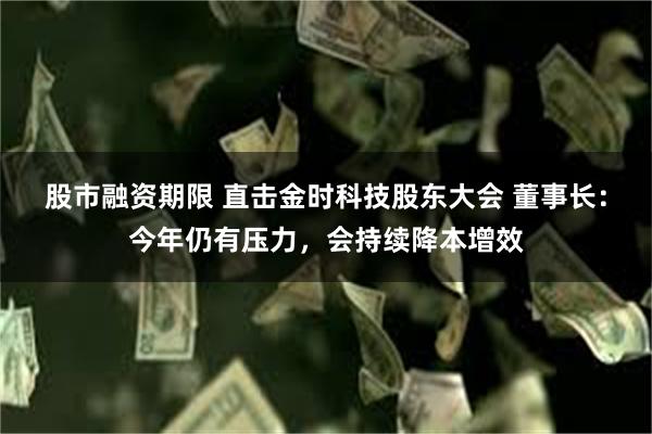 股市融资期限 直击金时科技股东大会 董事长：今年仍有压力，会持续降本增效